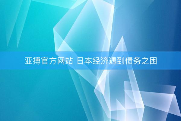 亚搏官方网站 日本经济遇到债务之困