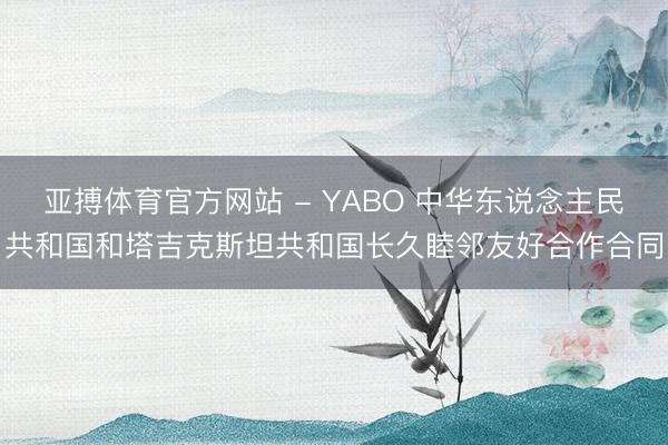 亚搏体育官方网站 - YABO 中华东说念主民共和国和塔吉克斯坦共和国长久睦邻友好合作合同