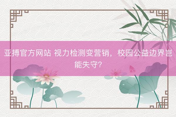 亚搏官方网站 视力检测变营销，校园公益边界岂能失守？