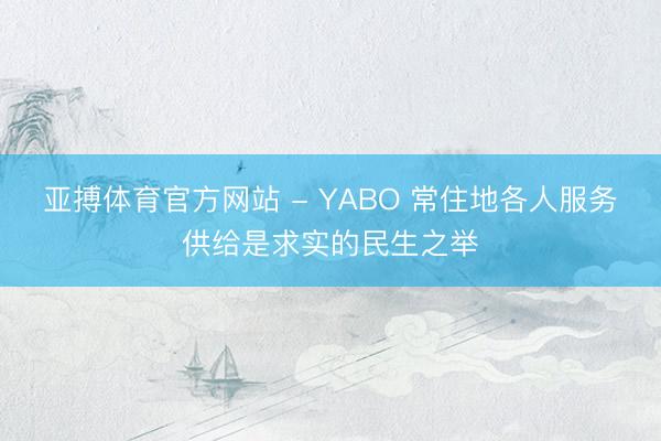 亚搏体育官方网站 - YABO 常住地各人服务供给是求实的民生之举