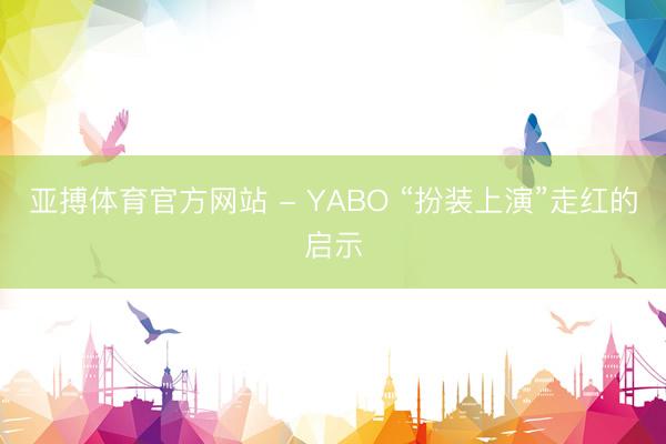 亚搏体育官方网站 - YABO “扮装上演”走红的启示