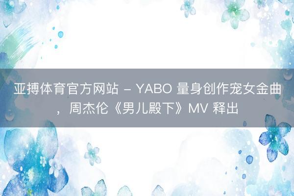 亚搏体育官方网站 - YABO 量身创作宠女金曲，周杰伦《男儿殿下》MV 释出