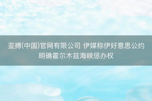 亚搏(中国)官网有限公司 伊媒称伊好意思公约明确霍尔木兹海峡惩办权