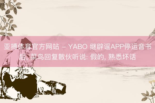 亚搏体育官方网站 - YABO 继辟谣APP停运音书后， 菜鸟回复散伙听说: 假的， 熟悉坏话