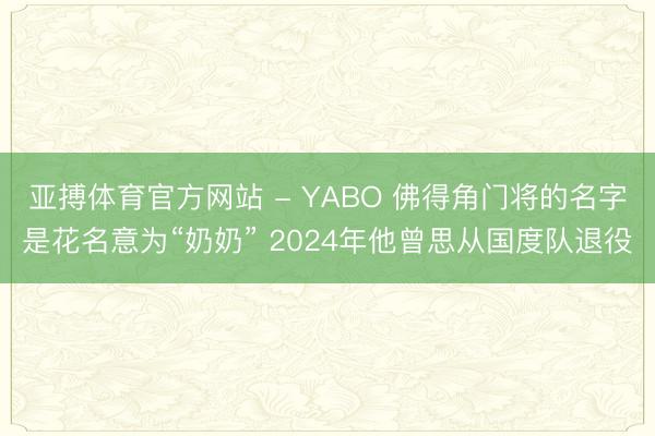亚搏体育官方网站 - YABO 佛得角门将的名字是花名意为“奶奶” 2024年他曾思从国度队退役