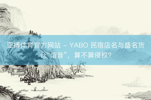 亚搏体育官方网站 - YABO 民宿店名与盛名货仓“谐音”，算不算侵权？