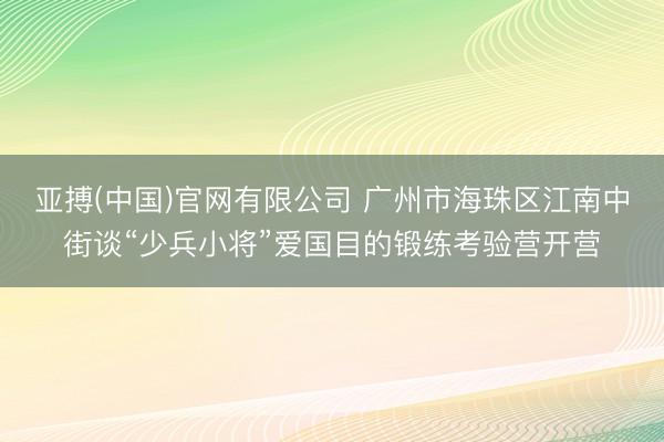 亚搏(中国)官网有限公司 广州市海珠区江南中街谈“少兵小将”爱国目的锻练考验营开营