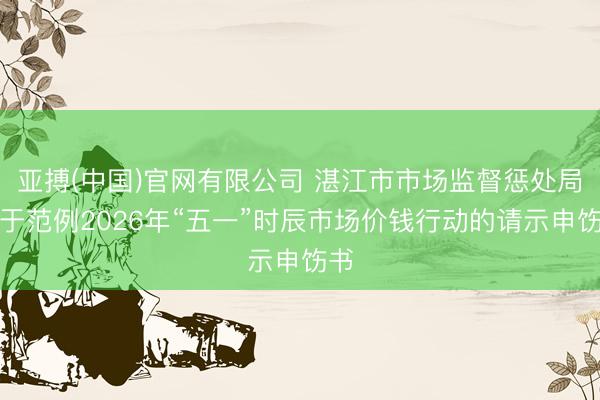 亚搏(中国)官网有限公司 湛江市市场监督惩处局对于范例2026年“五一”时辰市场价钱行动的请示申饬书