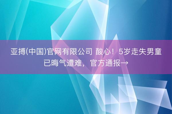 亚搏(中国)官网有限公司 酸心！5岁走失男童已晦气遭难，官方通报→