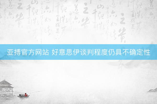 亚搏官方网站 好意思伊谈判程度仍具不确定性