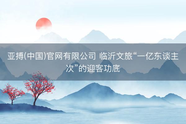 亚搏(中国)官网有限公司 临沂文旅“一亿东谈主次”的迎客功底