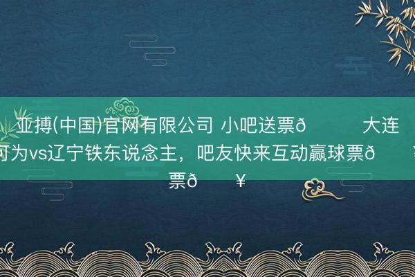 亚搏(中国)官网有限公司 小吧送票🎁大连可为vs辽宁铁东说念主，吧友快来互动赢球票🔥