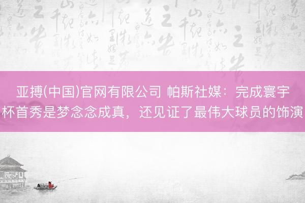 亚搏(中国)官网有限公司 帕斯社媒：完成寰宇杯首秀是梦念念成真，还见证了最伟大球员的饰演