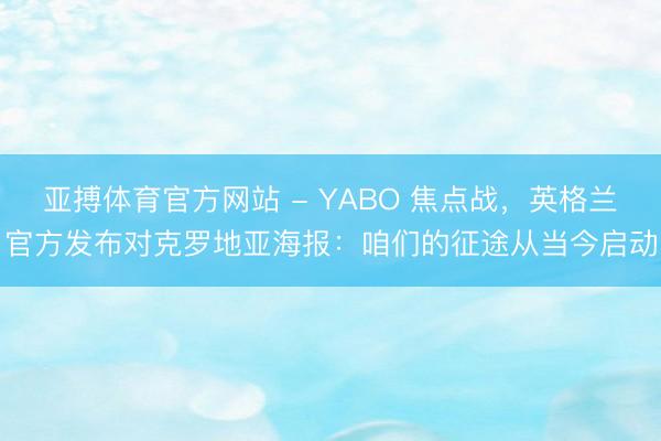 亚搏体育官方网站 - YABO 焦点战，英格兰官方发布对克罗地亚海报：咱们的征途从当今启动