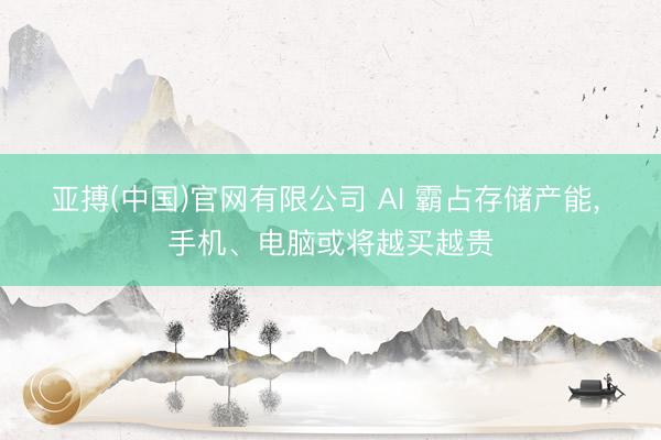 亚搏(中国)官网有限公司 AI 霸占存储产能， 手机、电脑或将越买越贵