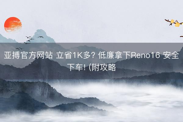 亚搏官方网站 立省1K多? 低廉拿下Reno16 安全下车! (附攻略