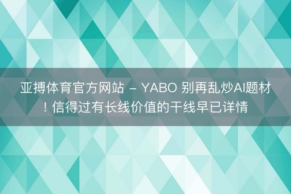 亚搏体育官方网站 - YABO 别再乱炒AI题材! 信得过有长线价值的干线早已详情