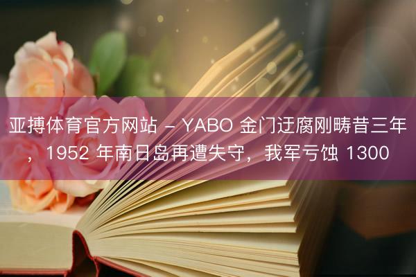 亚搏体育官方网站 - YABO 金门迂腐刚畴昔三年，1952 年南日岛再遭失守，我军亏蚀 1300