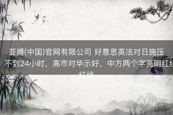 亚搏(中国)官网有限公司 好意思英法对日施压，不到24小时，高市对华示好，中方两个字亮明红线